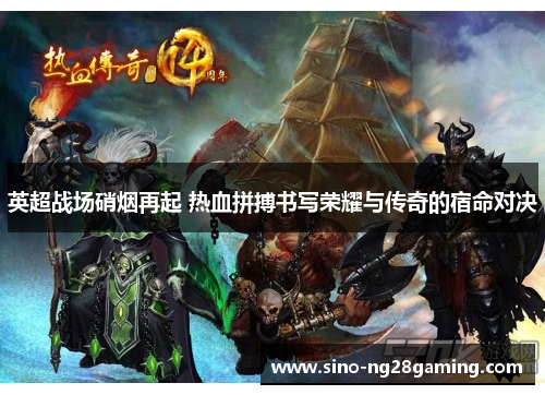 英超战场硝烟再起 热血拼搏书写荣耀与传奇的宿命对决