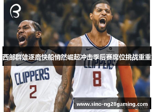 西部群雄逐鹿快船悄然崛起冲击季后赛席位挑战重重 西部群雄逐鹿快船悄然崛起冲击季后赛席位挑战重重