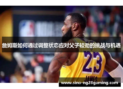 詹姆斯如何通过调整状态应对父子较劲的挑战与机遇 詹姆斯如何通过调整状态应对父子较劲的挑战与机遇