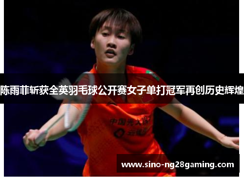 陈雨菲斩获全英羽毛球公开赛女子单打冠军再创历史辉煌 陈雨菲斩获全英羽毛球公开赛女子单打冠军再创历史辉煌
