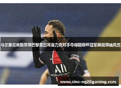 马尔基尼奥斯带领巴黎圣日耳曼力克对手夺得超级杯冠军展现领袖风范 马尔基尼奥斯带领巴黎圣日耳曼力克对手夺得超级杯冠军展现领袖风范