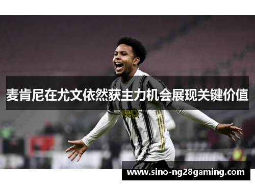麦肯尼在尤文依然获主力机会展现关键价值 麦肯尼在尤文依然获主力机会展现关键价值