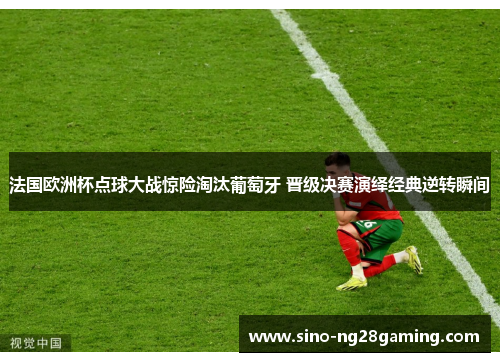 法国欧洲杯点球大战惊险淘汰葡萄牙 晋级决赛演绎经典逆转瞬间