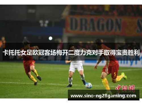 卡托托女足欧冠客场梅开二度力克对手取得宝贵胜利 卡托托女足欧冠客场梅开二度力克对手取得宝贵胜利