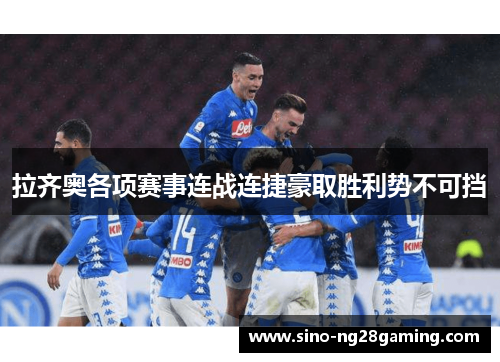 拉齐奥各项赛事连战连捷豪取胜利势不可挡 拉齐奥各项赛事连战连捷豪取胜利势不可挡